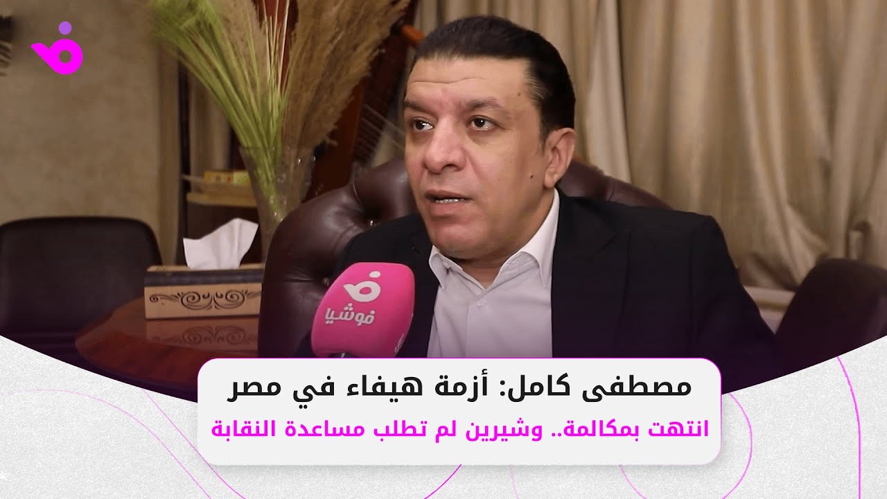 مصطفى كامل: أزمة هيفاء في مصر انتهت بمكالمة.. وشيرين لم تطلب مساعدة النقابة