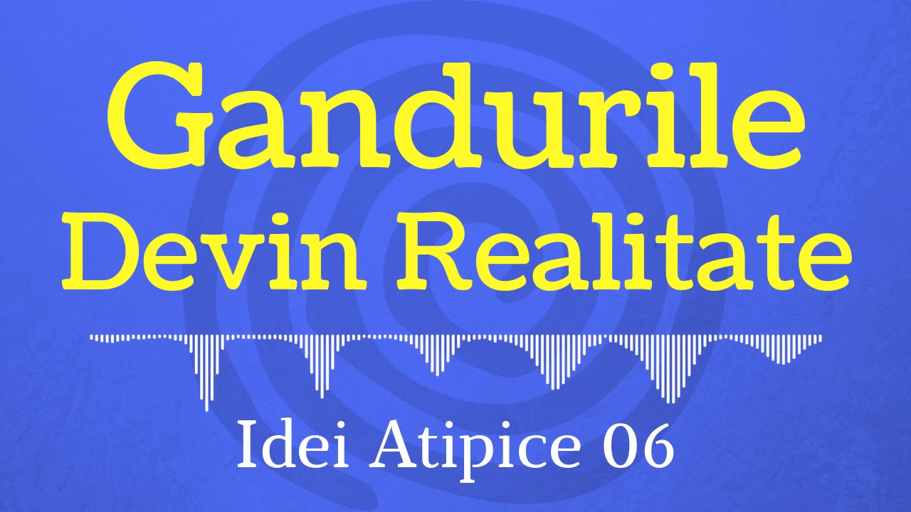[Idei-Atipice-06] Gândurile Devin Realitate | Puterea Gândului