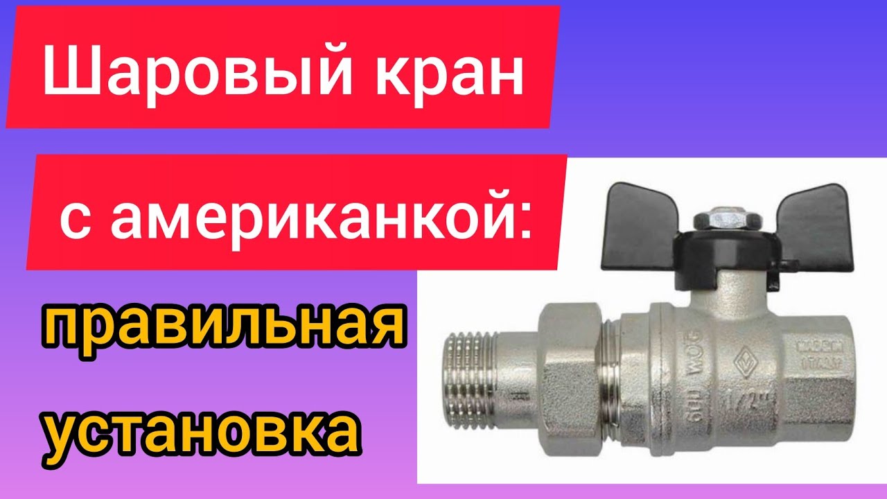 Как правильно присоединять шаровый кран с американкой к трубопроводам?