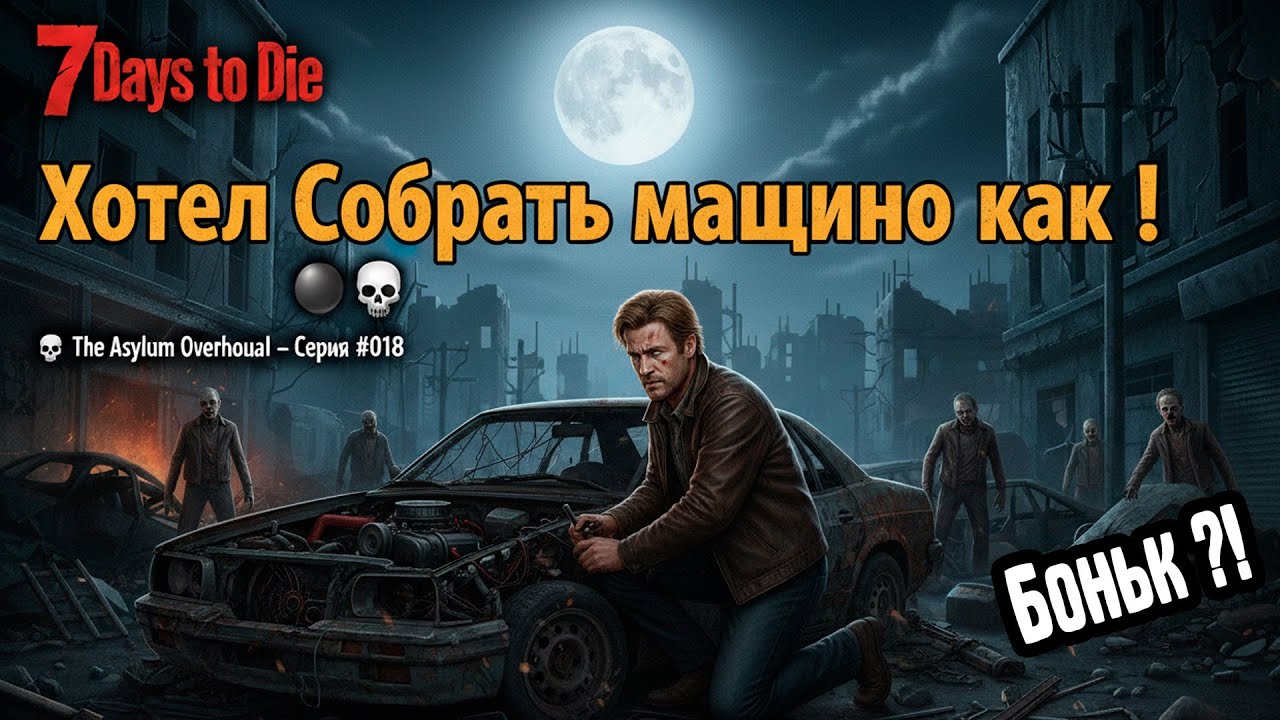 Хотел собрать машину — как?! 🚗🌑💀The Asylum Overhaul — Серия #018 | 7 Days to Die