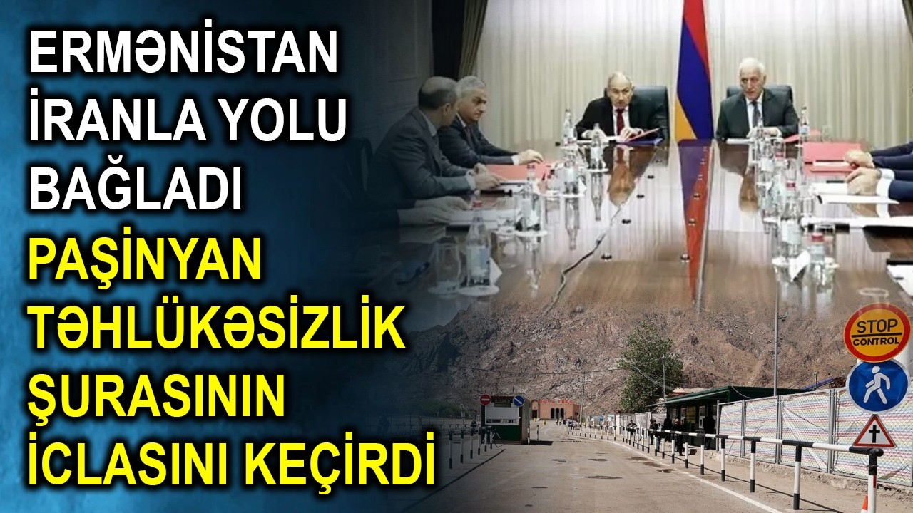 Ermənistan İranla yolu bağladı - Paşinyan Təhlükəsizlik Şurasının iclasını keçirdi