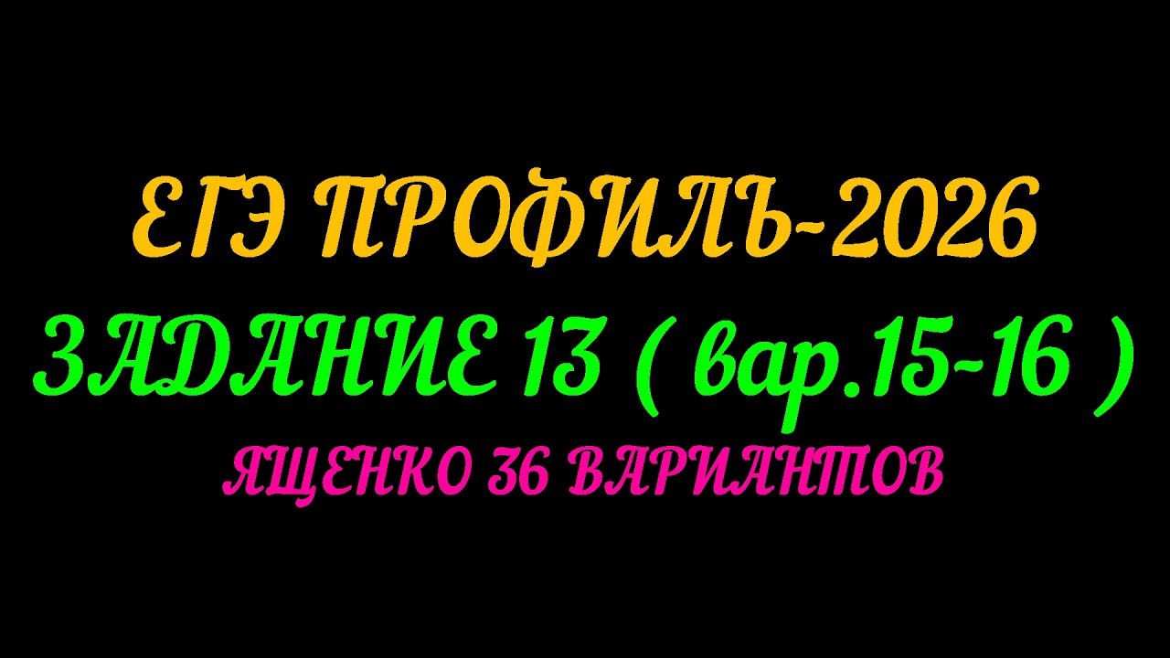 ЕГЭ ПРОФИЛЬ-2026 ЗАДАНИЕ-13 (вар. 15-16) ЯЩЕНКО 36 ВАРИАНТОВ
