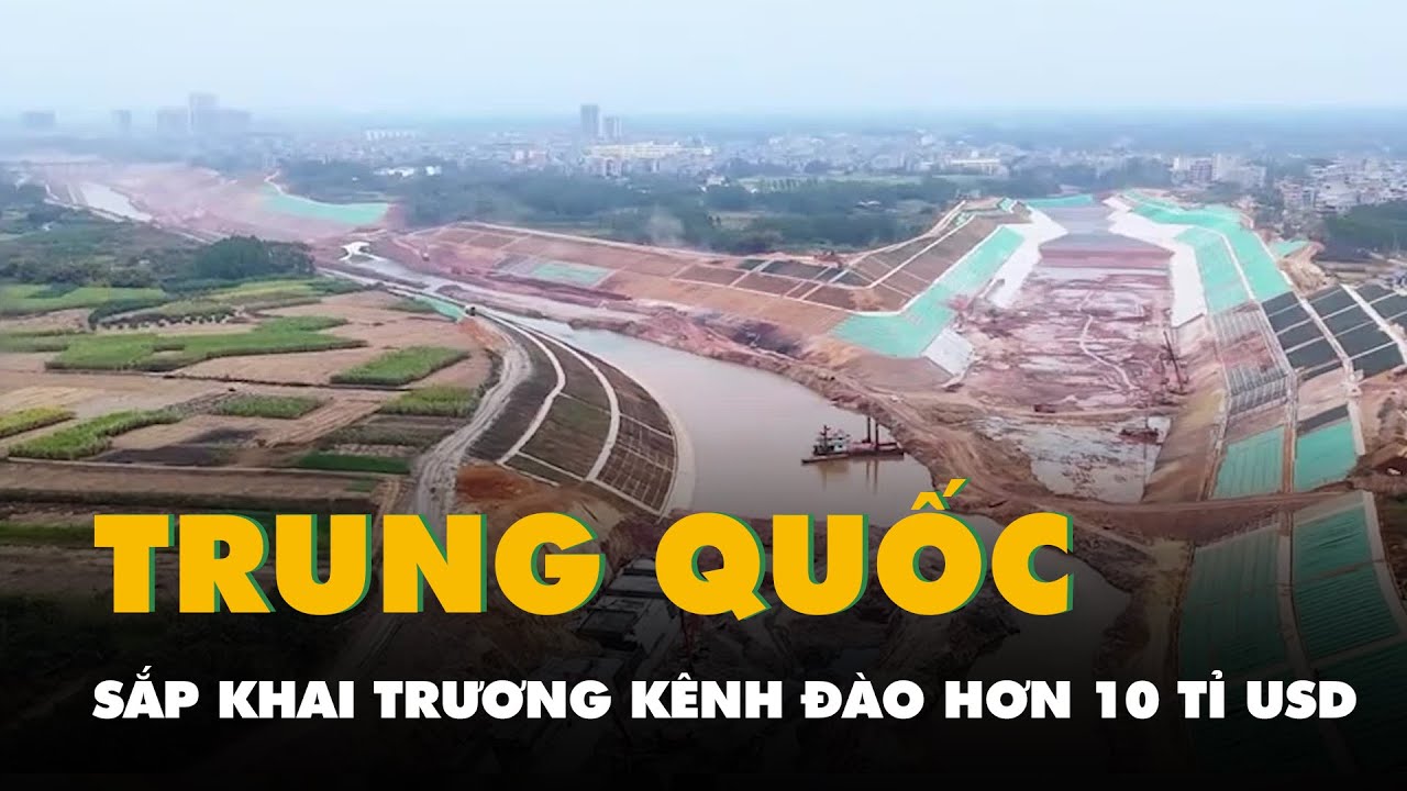 Trung Quốc sắp khai trương kênh đào hơn 10 tỉ USD, nối thẳng nội địa ra Đông Nam Á