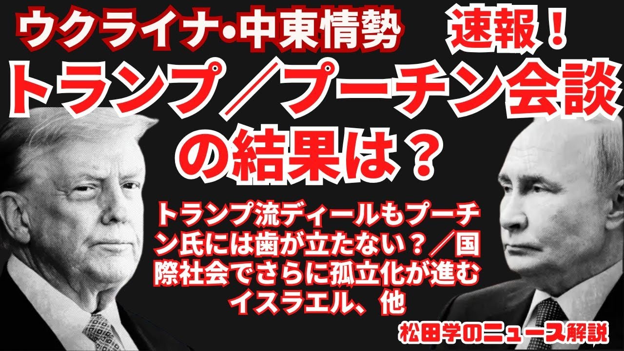 松田学のニュース解説【ウクライナ・中東情勢】速報！トランプ－プーチン会談の結果は？／トランプ流ディールもプーチン氏には歯が立たない？／国際社会でさらに孤立化が進むイスラエル、他