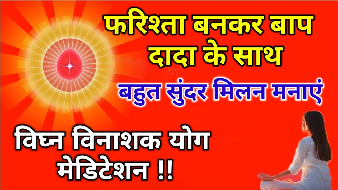 फ़रिश्ता बनकर बाप दादा के साथ बहुत सुंदर मिलन मनाएं विघ्न विनाशक योग मेडिटेशन करें l