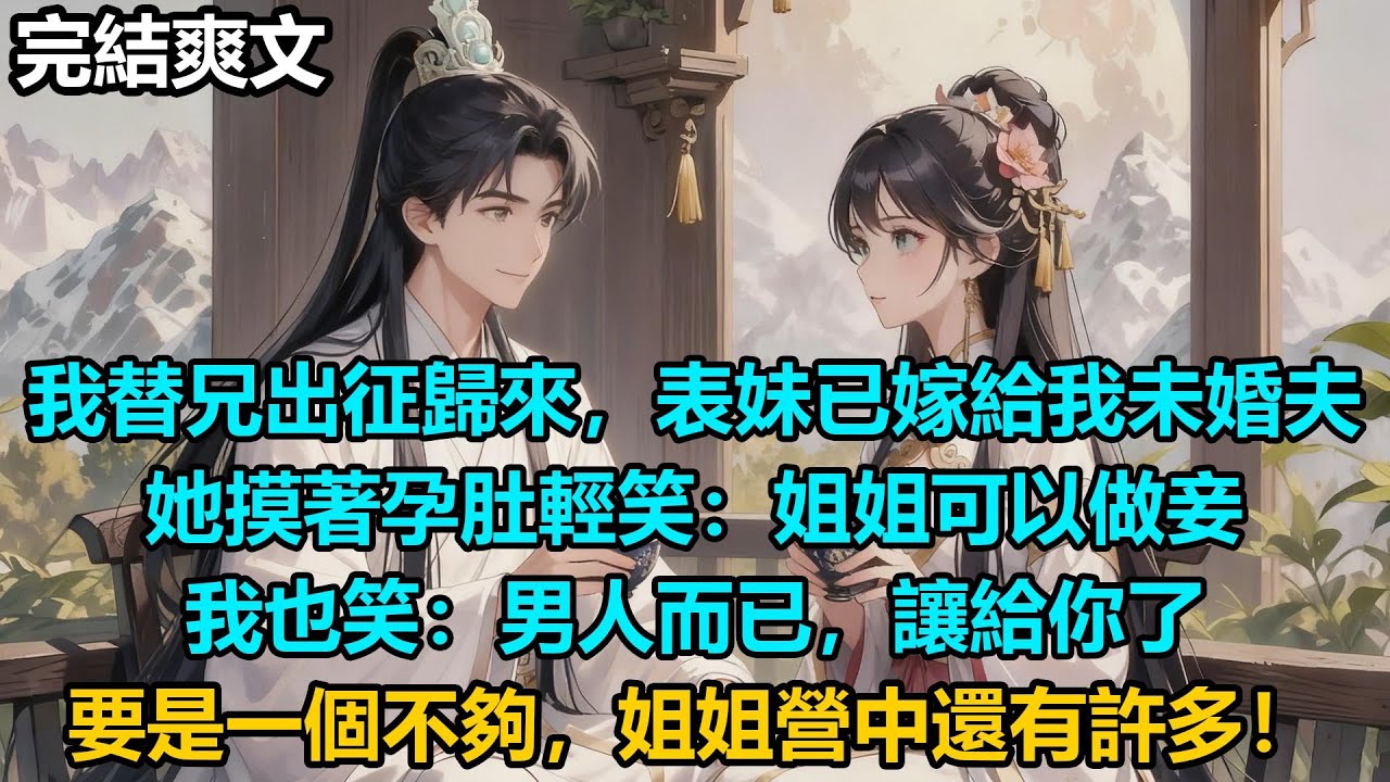【完結爽文】我替兄出征歸來，表妹已嫁給我未婚夫，她摸著孕肚輕笑：姐姐可以做妾，我也笑：男人而已，讓給你了，要是一個不夠，姐姐營中還有許多！#audiobook #小說 #情感 #古言