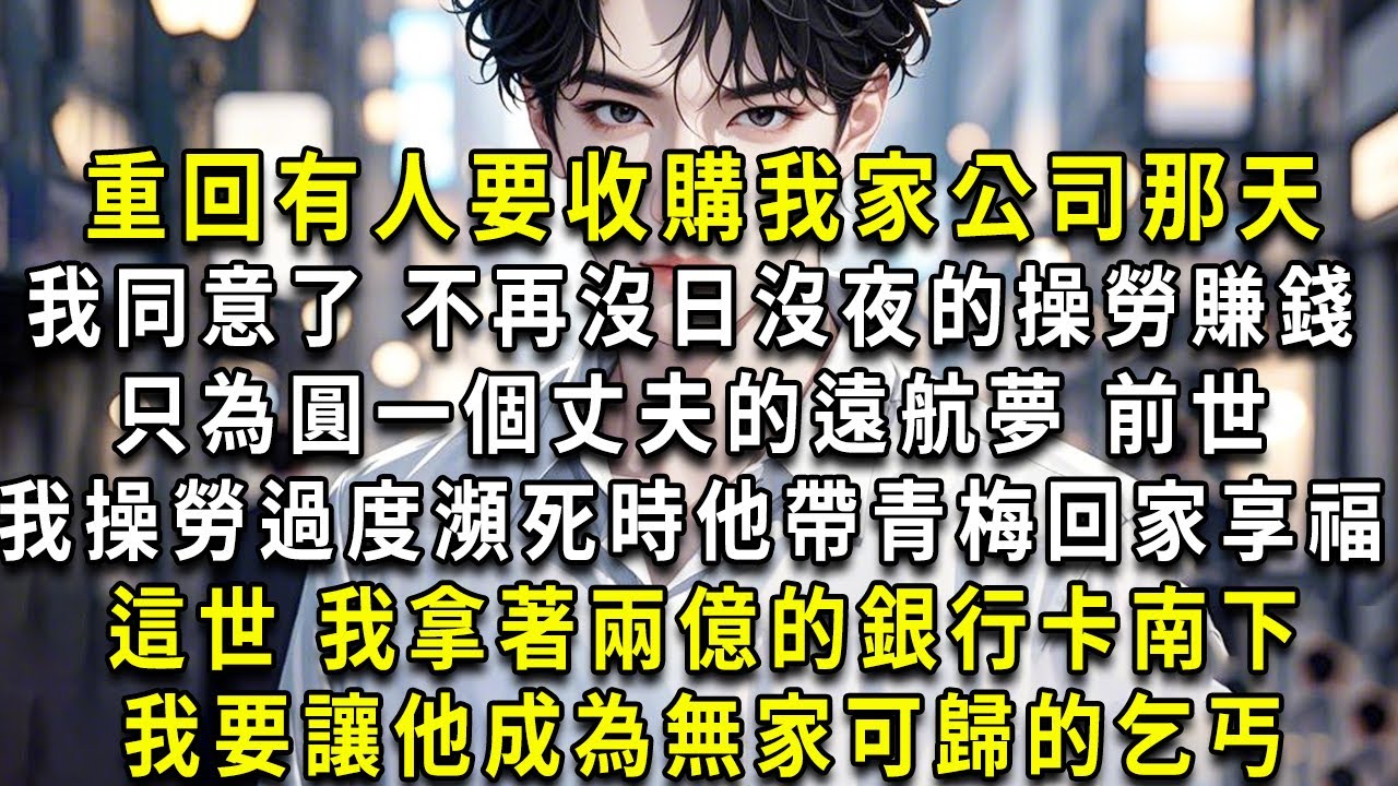 重回有人要收購我家公司當天。我同意了，不再沒日沒夜的操勞賺錢。只為圓一個丈夫的遠航夢。前世，我操勞過度瀕死時，他帶青梅回家享福。這世，我拿著兩億的銀行卡南下。我要讓他成為無家可歸的乞丐。#重生小舞