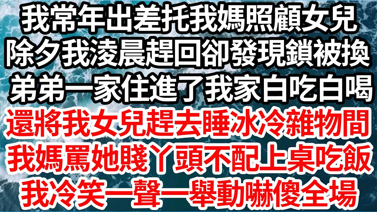 我常年出差托我媽照顧女兒，除夕我淩晨趕回卻發現鎖被換，弟弟一家住進了我家白吃白喝，還將我女兒趕去睡冰冷雜物間，我媽罵她賤丫頭不配上桌吃飯，我冷笑一聲一舉動嚇傻全場【倫理】【都市】