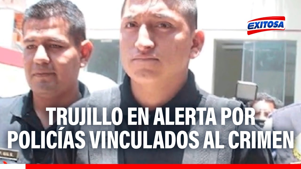 🔴🔵 Trujillo en alerta por policías vinculados al crimen
