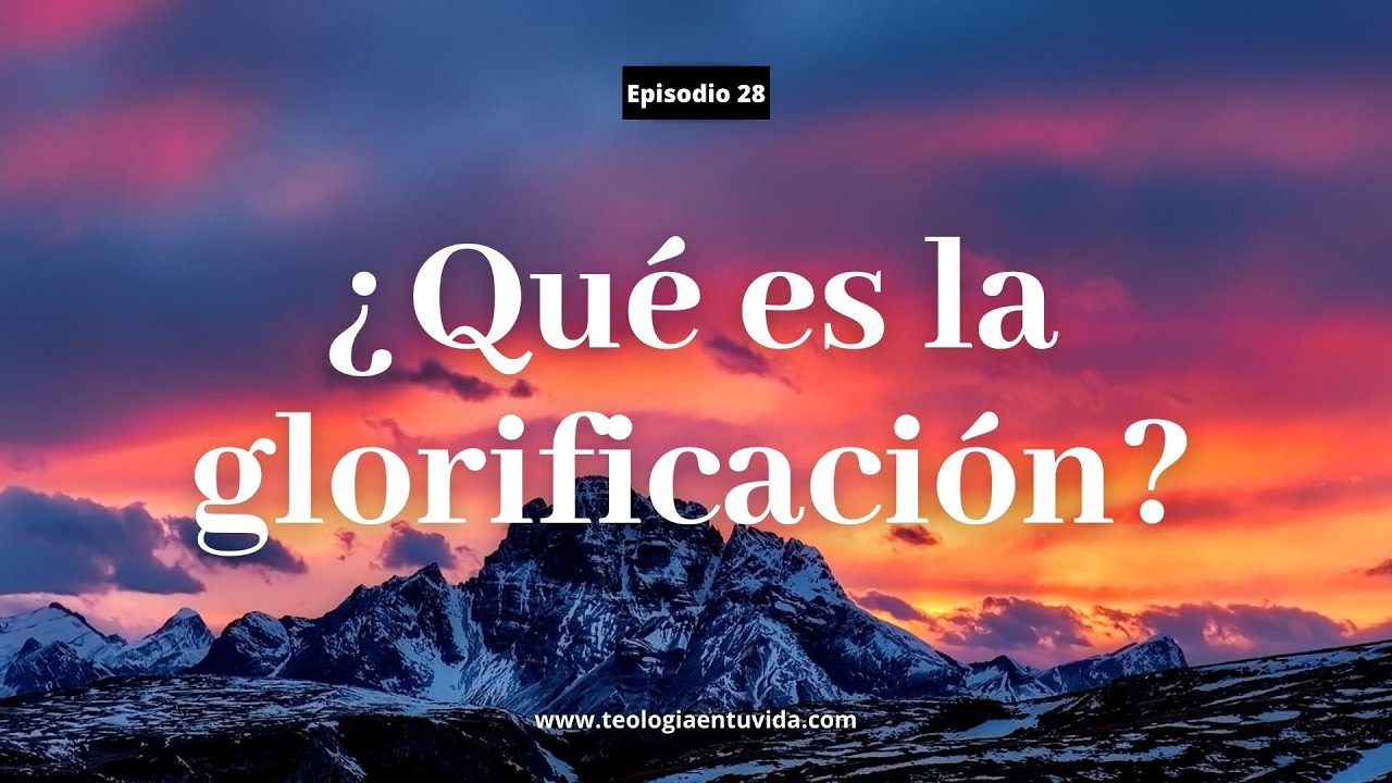 Episodio 28: &iquest;Qu&eacute; es la glorificaci&oacute;n?