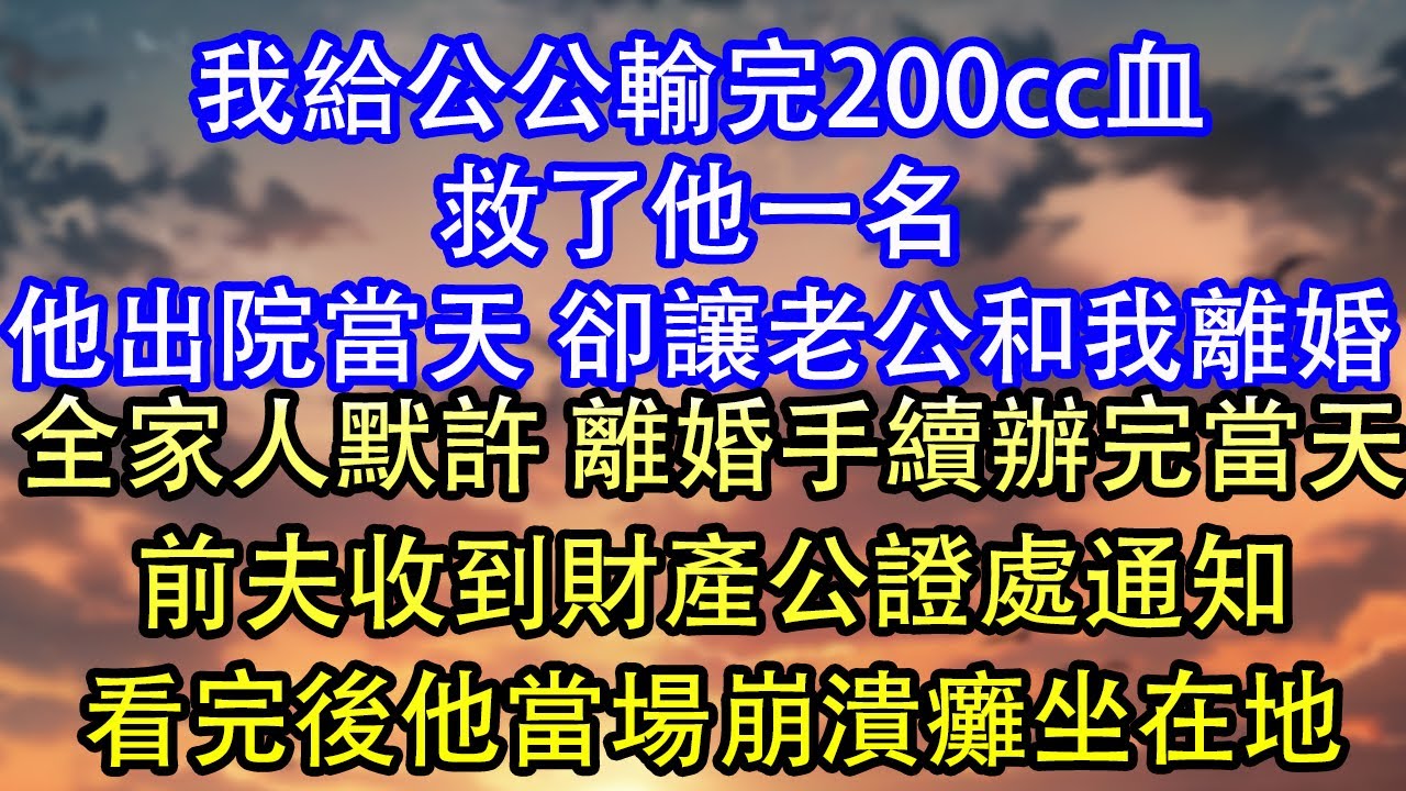 我給公公輸完200cc血救了他一名他出院當天 卻讓老公和我離婚全家人默許 離婚手續辦完當天前夫收到財產公證處通知看完後他當場崩潰癱坐在地