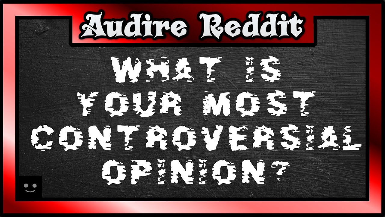 What is your most controversial opinion? | r/AskReddit,