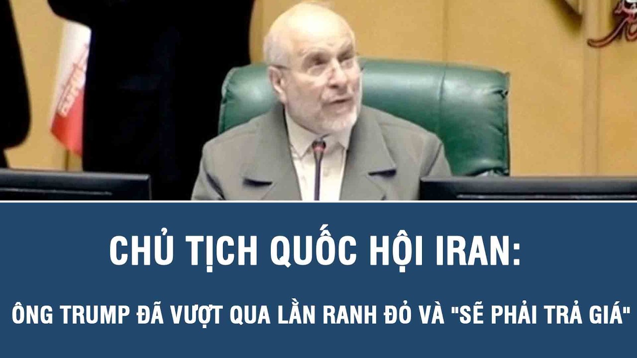 Chủ tịch Quốc hội Iran: Ông Trump đã vượt qua lằn ranh đỏ và 