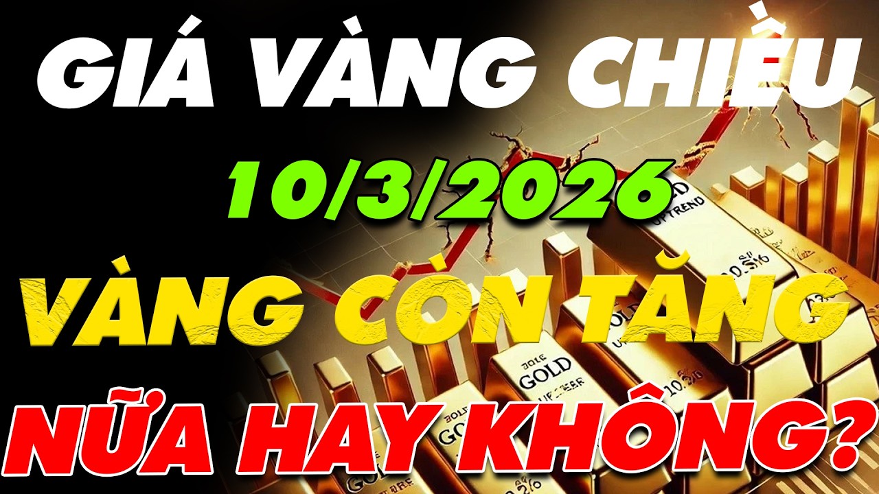 PHÂN TÍCH XU HƯỚNG GIÁ VÀNG CHIỀU NAY NGÀY:10/3/2026 VÀNG TIẾP TỤC TĂNG NỮA HAY SẼ ĐIỀU CHỈNH GIẢM?