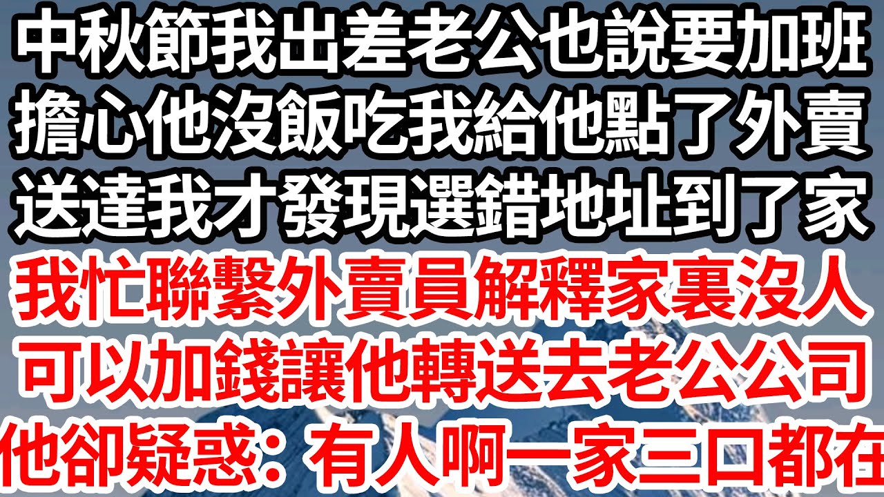 中秋節我出差老公也說要加班，擔心他沒飯吃我給他點了外賣，送達我才發現選錯地址到了家，我忙聯繫外賣員解釋家裏沒人，可以加錢讓他轉送去老公公司，不料他卻疑惑：有人啊一家三口都在【倫理】【都市】