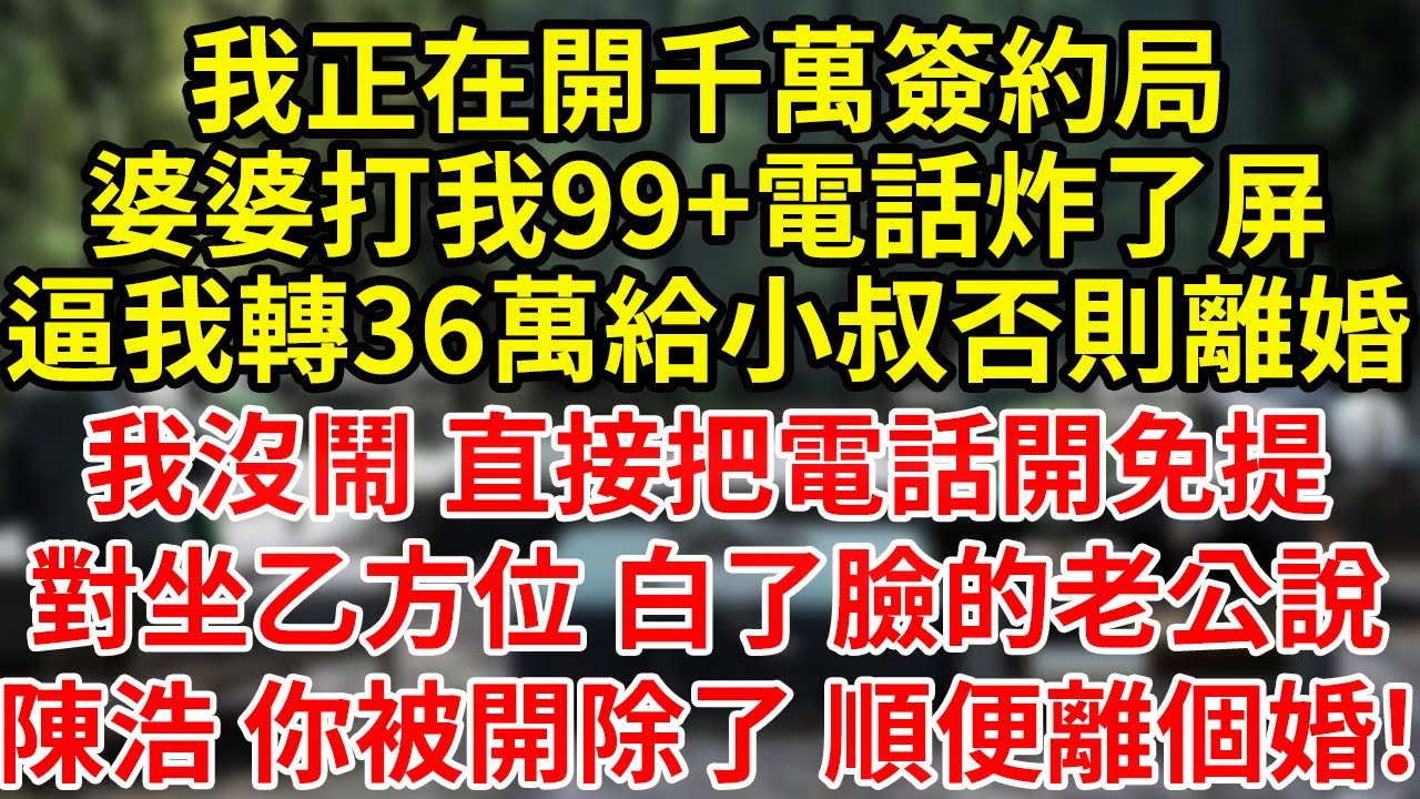我正在開千萬簽約局，婆婆打我99+電話炸了屏，逼我轉36萬給小叔，否則離婚我沒鬧 直接把電話開免提，對坐乙方位 白了臉的老公，說陳浩 你被開除了 順便離個婚!#為人處世#養老#中年