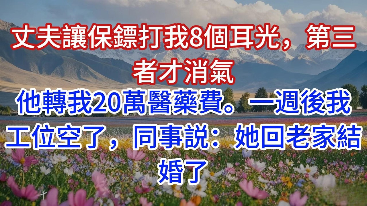 丈夫讓保鏢打我8個耳光，第三者才消氣，他轉我20萬醫藥費。一週後我工位空了，同事説：她回老家結婚了