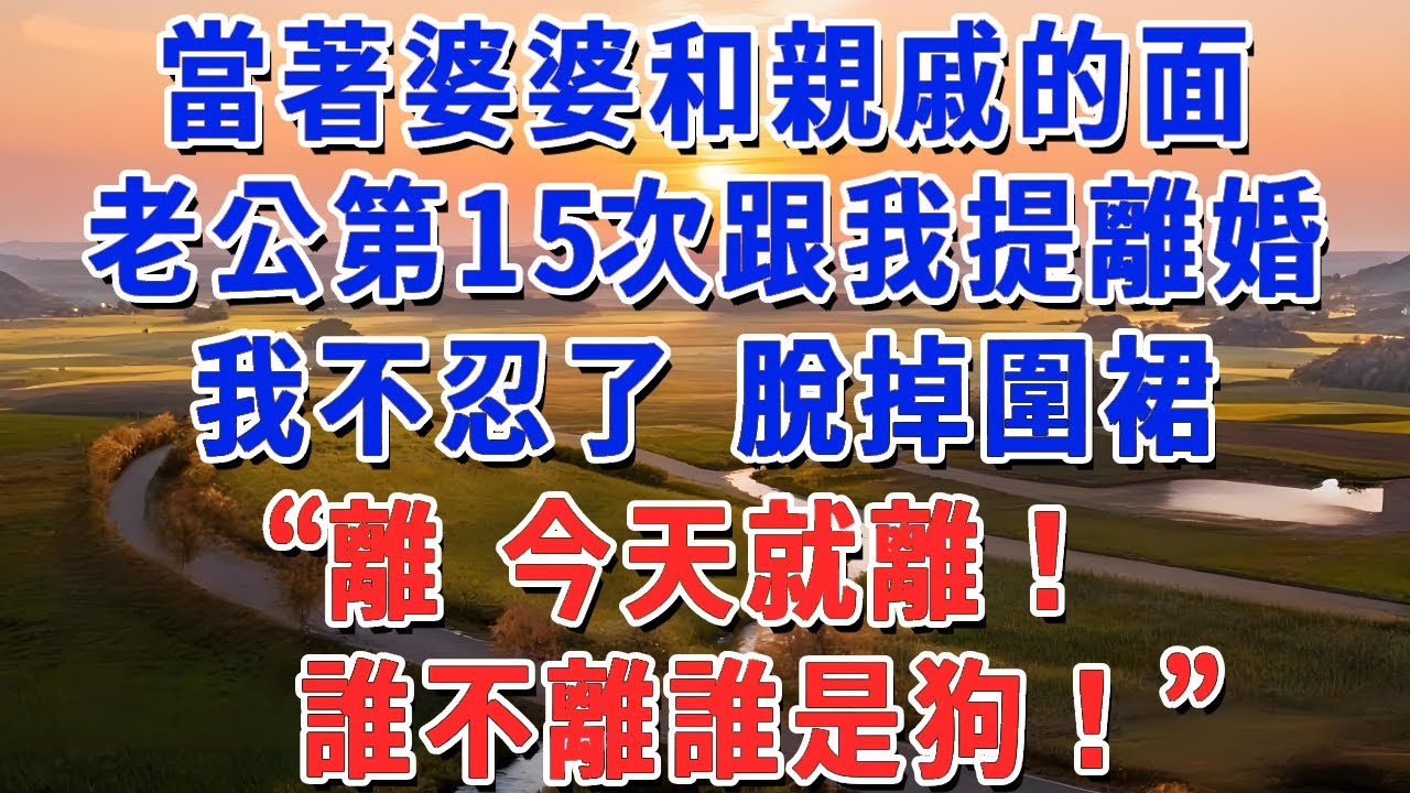 當著婆婆和親戚的面，老公第15次跟我提離婚，我不忍了 脫掉圍裙，“離 今天就離！誰不離誰是狗！”#妮妮故事會 #情感故事 #老年生活