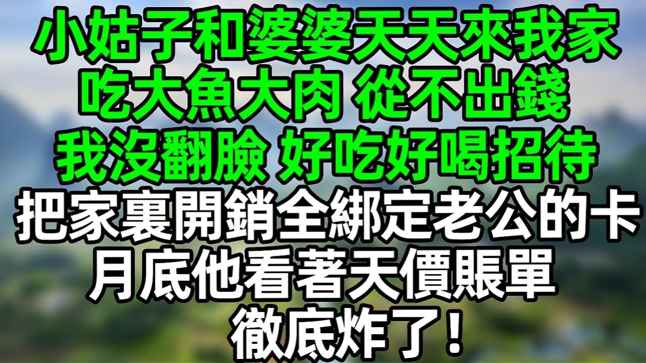 小姑子和婆婆天天来我家吃大鱼大肉 从不出钱，我没翻脸 好吃好喝招待，把家里的开销全绑定老公的卡，月底他看着天价账单 彻底炸了#夜讀人生 #大橘講故事  #情感故事 #講故事 #故事分享