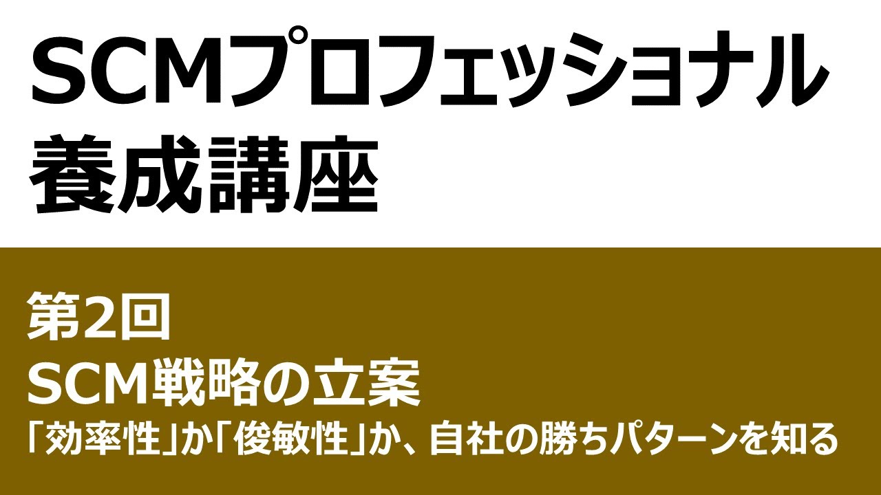 SCMプロフェッショナル養成講座 第2回 ～「効率性」か「俊敏性」か、自社の勝ちパターンを知る～