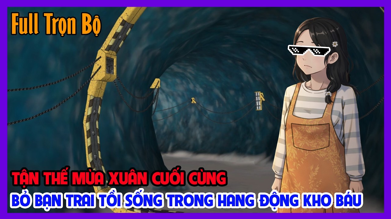 (Full Version) TẬN THẾ MÙA XUÂN, TÔI BỎ BẠN TRAI TỒI SỐNG TRONG HANG ĐỘNG KHO BÁU |Tiểu Hinh Review