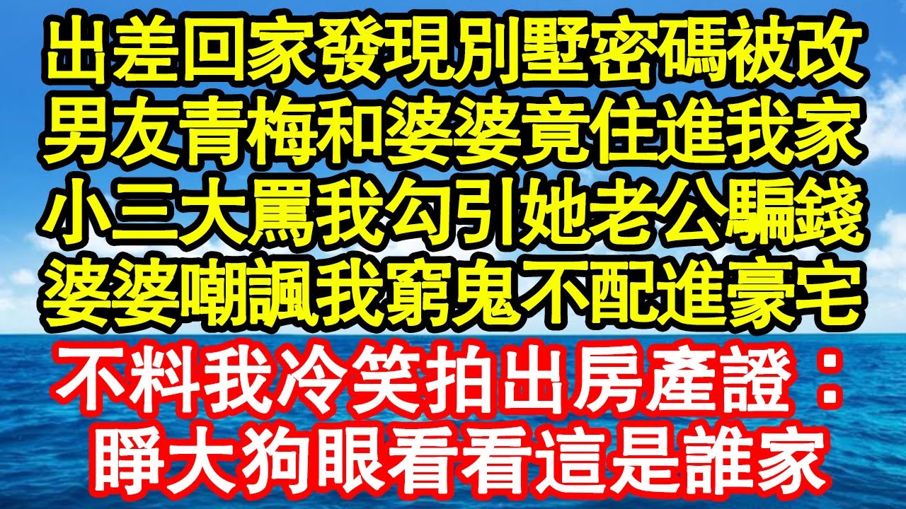 出差回家發現別墅密碼被改，男友青梅和婆婆竟住進我家，小三大罵我勾引她老公騙錢，婆婆嘲諷我窮鬼不配進豪宅，不料我冷笑拍出房產證：睜大狗眼看看這是誰家 真情故事會||老年故事||情感需求||愛情||家庭