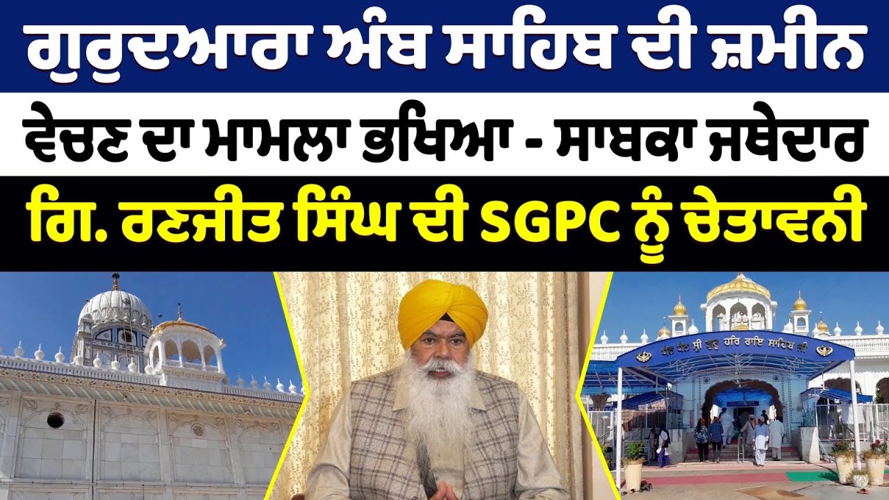 ਗੁਰੁਦਆਰਾ ਅੰਬ ਸਾਹਿਬ ਦੀ ਜ਼ਮੀਨ ਵੇਚਣ ਦਾ ਮਾਮਲਾ ਭਖਿਆ - ਸਾਬਕਾ ਜਥੇਦਾਰ ਗਿ. ਰਣਜੀਤ ਸਿੰਘ ਦੀ SGPC ਨੂੰ ਚੇਤਾਵਨੀ