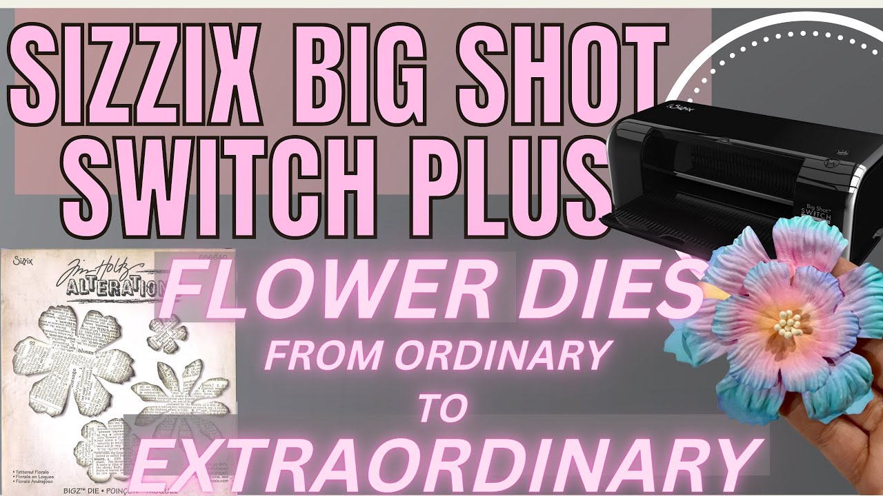 Sizzix Big Shot Switch Plus - Amazing Floral Die techniques & More…