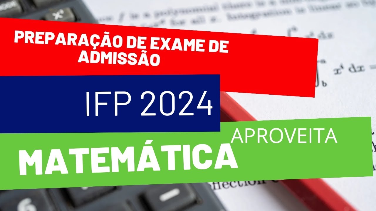 PREPARAÇÃO EXAME DE ADMISSÃO AO IFP 2024, MATEMÁTICA PRIMEIRA PARTE. APROVEITA ENQUANTO É CEDO.