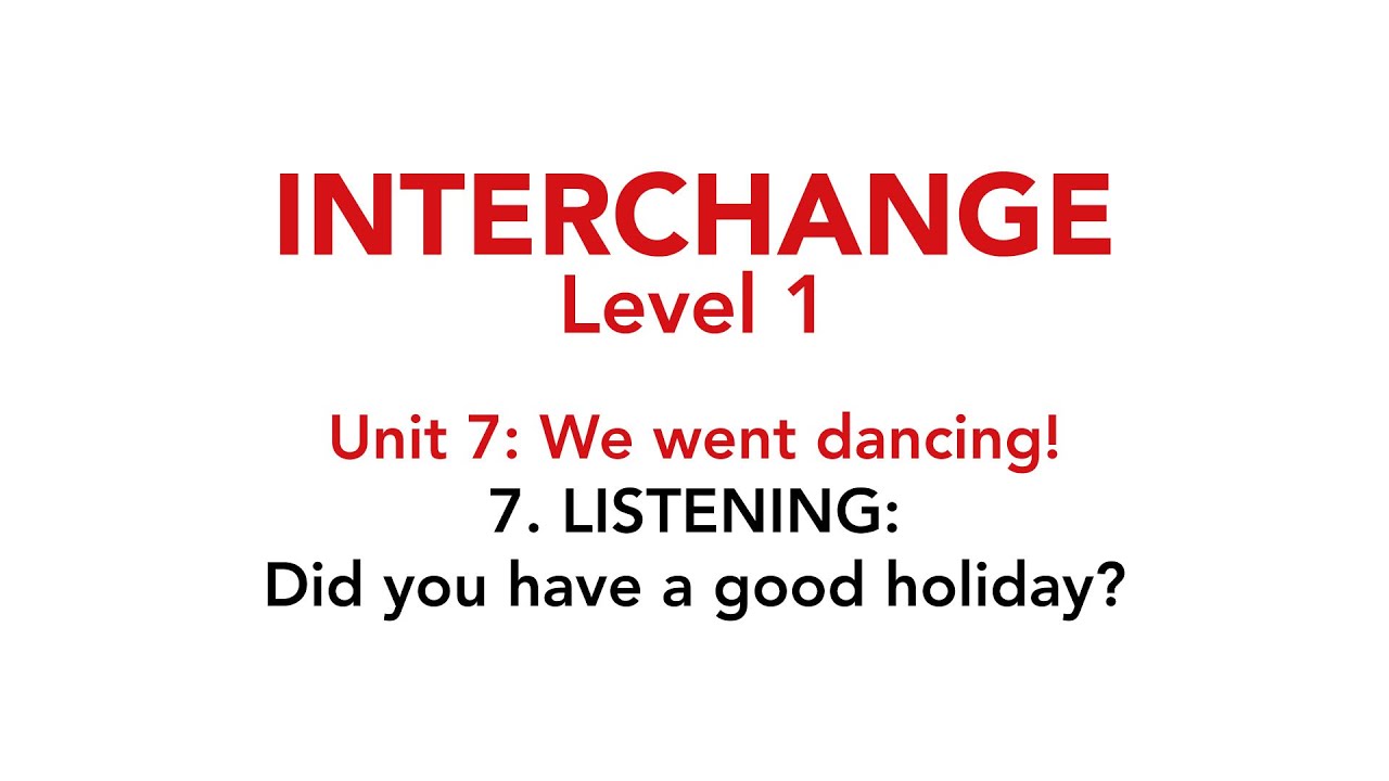 Interchange Level 1 - Unit 7: 7. LISTENING: Did you have a good holiday?