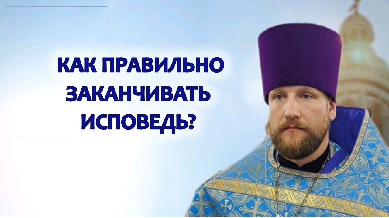 КАК ПРАВИЛЬНО ЗАКАНЧИВАТЬ ИСПОВЕДЬ?