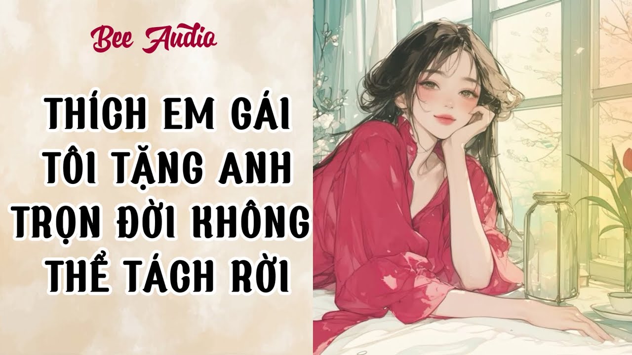 [TRUYỆN AUDIO] THÍCH EM GÁI TÔI, TẶNG ANH TRỌN ĐỜI KHÔNG THỂ TÁCH RỜI FULL