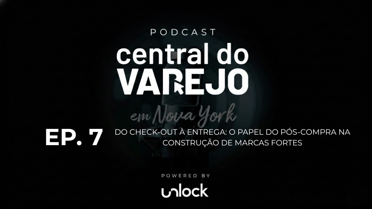 DO CHECKOUT À ENTREGA | Unlock | Podcast Central do Varejo powered by Unlock Ep. 7