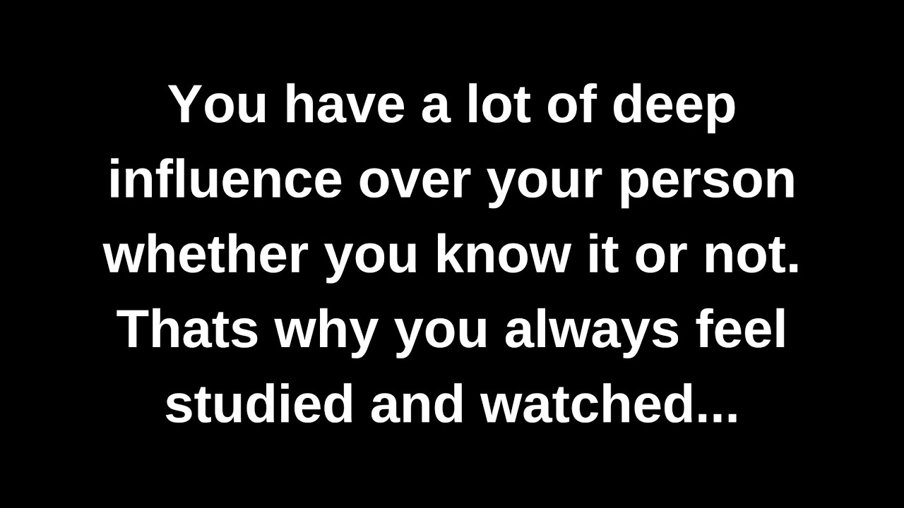 You have a lot of deep influence over your person whether you know it or not. That's why you always