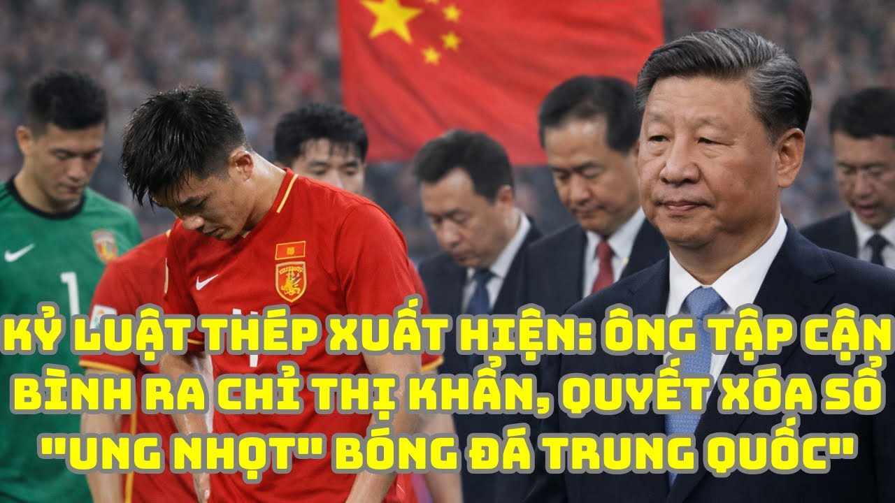 KỶ LUẬT THÉP XUẤT HIỆN ÔNG TẬP CẬN BÌNH RA CHỈ THỊ KHẨN, QUYẾT XÓA SỔ UNG NHỌT BÓNG ĐÁ TRUNG QUỐC