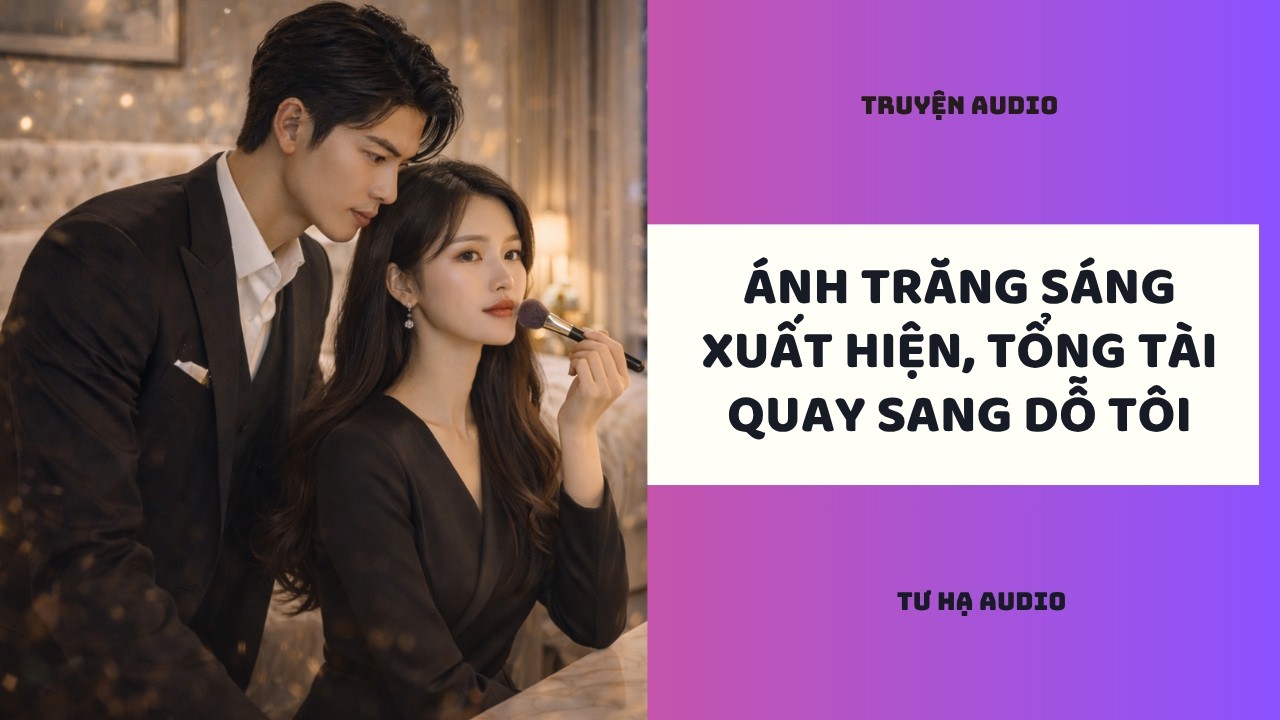 Truyện Audio | &Aacute;NH TRĂNG S&Aacute;NG XUẤT HIỆN, TỔNG T&Agrave;I QUAY SANG DỖ T&Ocirc;I (Full) | Tư Hạ Audio