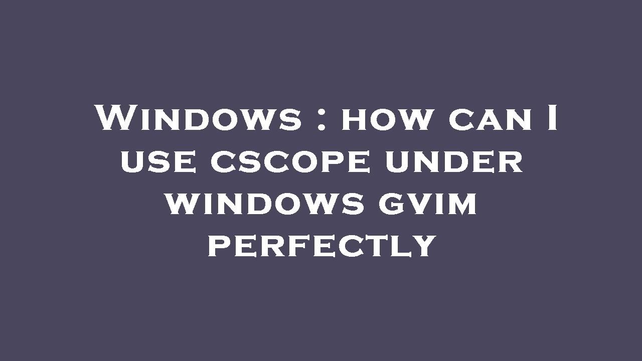 Windows : how can I use cscope under windows gvim perfectly