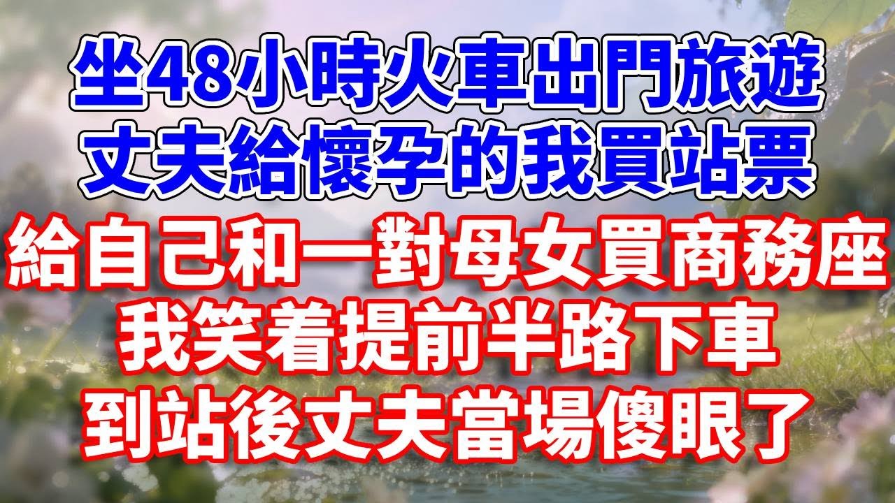 坐48小時火車出門旅遊，丈夫給懷孕的我買站票，給自己和一對母女買商務座，我笑着提前半路下車，到站後丈夫當場傻眼了#完結 #情感故事 #一口氣看完 #為人處世