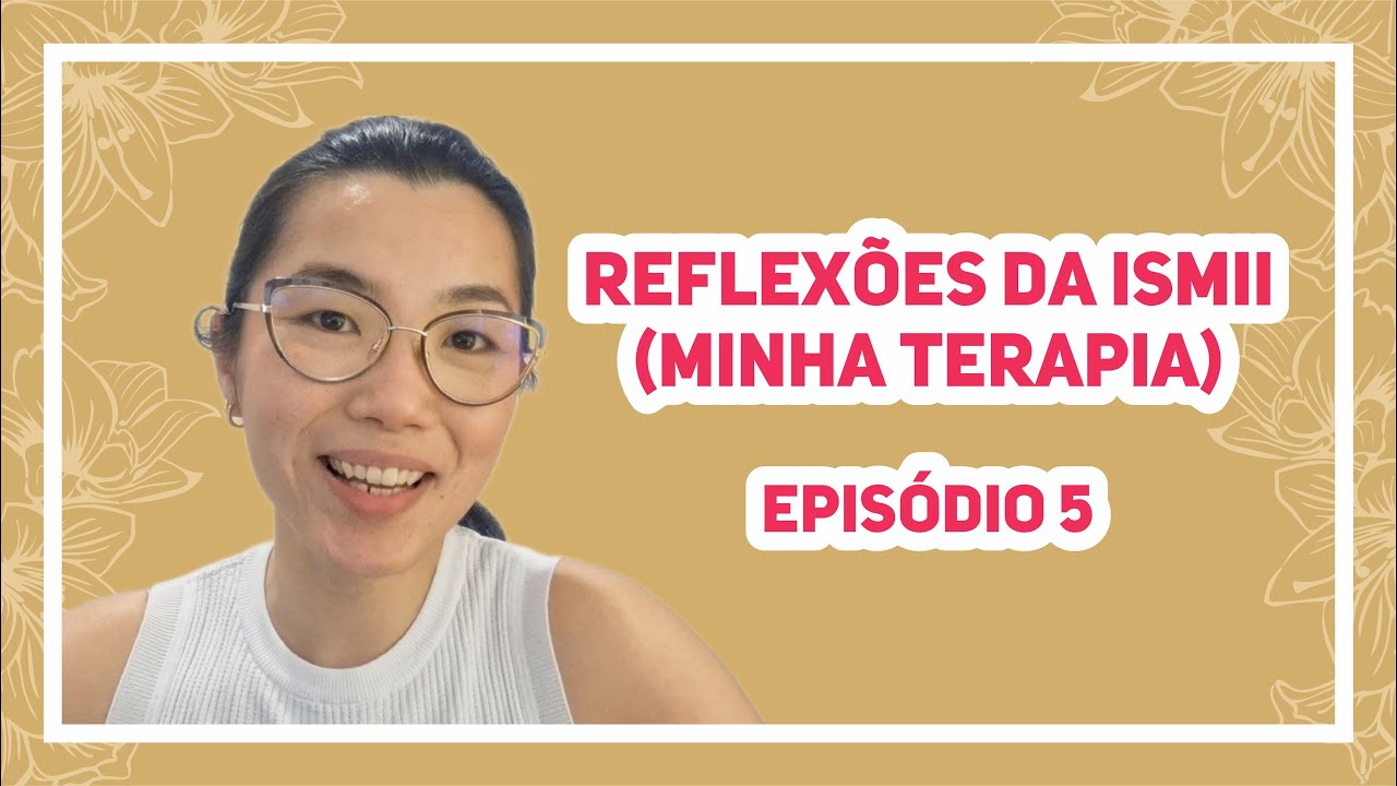 REFLEXÕES DA ISMII / MINHA TERAPIA - EPISÓDIO 5