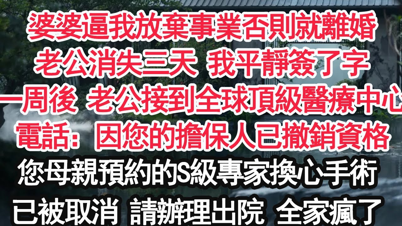 婆婆逼我放棄事業否則就離婚老公消失三天 我平靜簽了字一周後 老公接到全球頂級醫療中心電話：因您的擔保人已撤銷資格您母親預約的S級專家換心手術已被取消 請辦理出院 全家瘋了【亞男】【大女主】【婚姻自主】