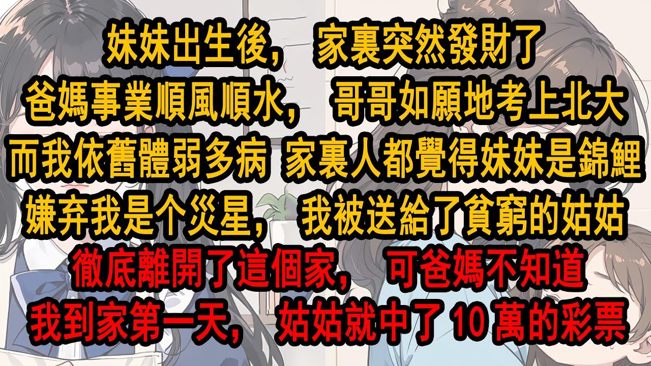 妹妹出生後，家裏突然發財了爸媽事業順風順水，哥哥如願考上北大。而我體弱多病 家裏都覺得妹妹是錦鯉，嫌弃我是个災星，我被送給貧窮的姑姑，徹底離開了家，可爸媽不知道，我到家第一天，姑姑就中了10萬的彩票