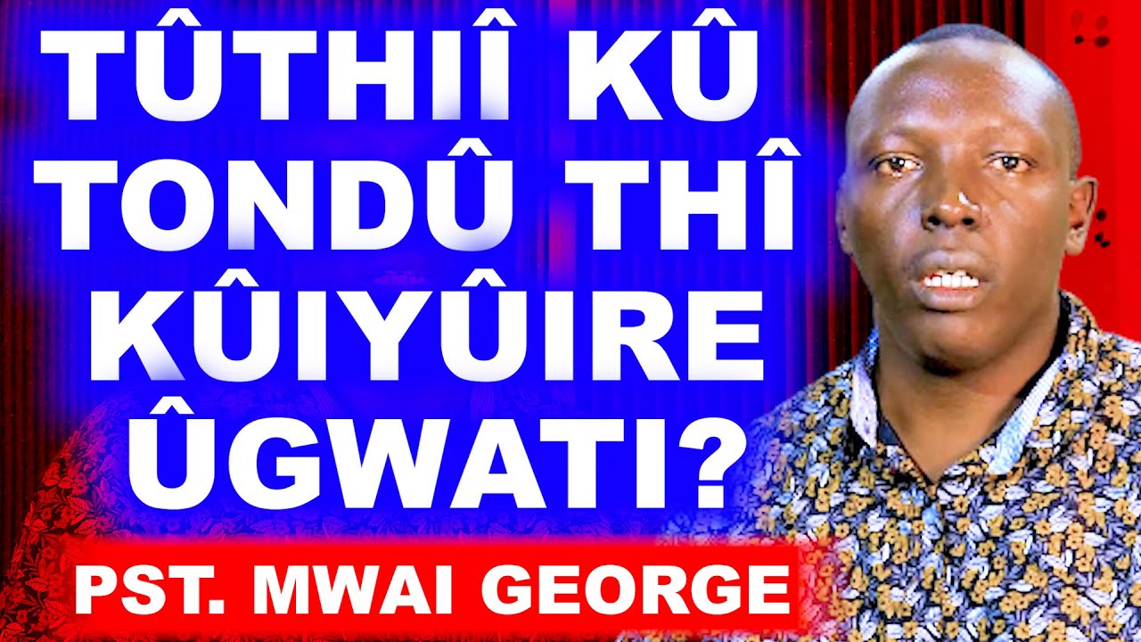 T&Ucirc;THI&Icirc; K&Ucirc;, TOND&Ucirc; TH&Icirc; K&Ucirc;IY&Ucirc;IRE &Ucirc;GWATI - PST. MWAI GEORGE