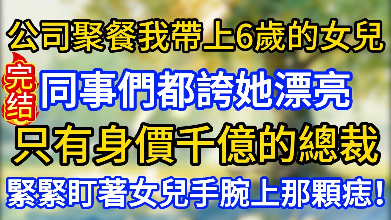 公司聚餐我帶上6歲的女兒，同事們都誇她漂亮，只有身價千億的總裁，緊緊盯著女兒手腕上那顆痣！