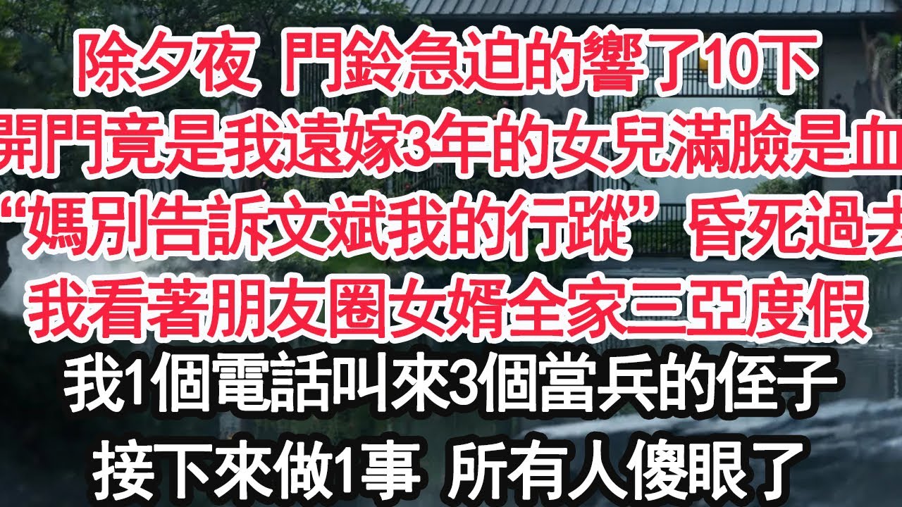 除夕夜 門鈴急迫的響了10下開門竟是我遠嫁3年的女兒滿臉是血“媽別告訴文斌我的行蹤”昏死過去我看著朋友圈女婿全家三亞度假我1個電話叫來3個當兵的侄子接下來做1事 所有人傻眼了【顧亞男】【大女主】