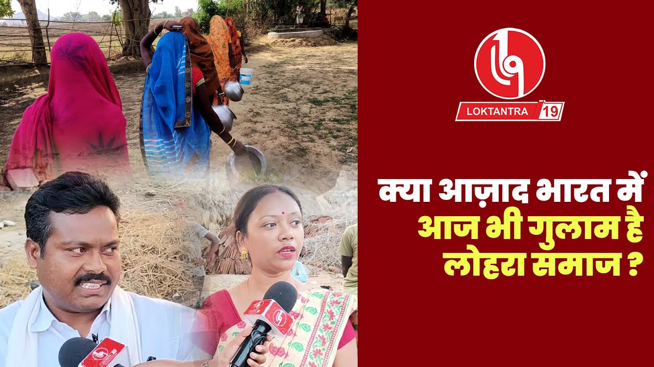 LOKTANTRA19 : क्या आज़ाद भारत में आज भी गुलाम है लोहरा समाज ?
