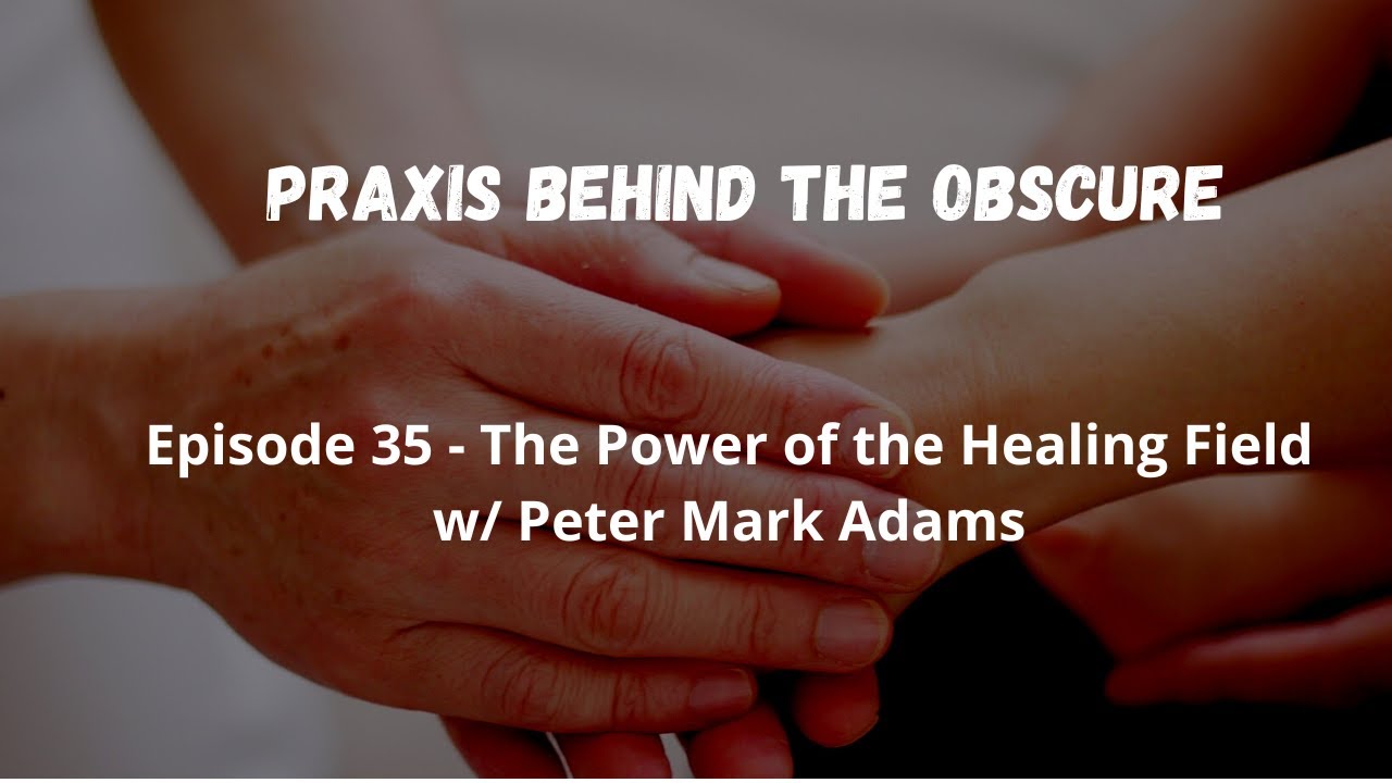 Praxis Behind The Obscure: Episode 35 - The Power of the Healing Field w/Peter Mark Adams