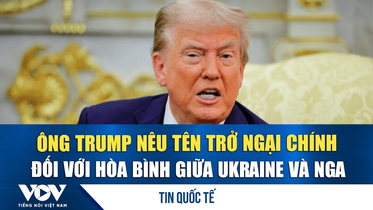 Ông Trump nêu tên trở ngại chính đối với hòa bình giữa Ukraine và Nga | VOV
