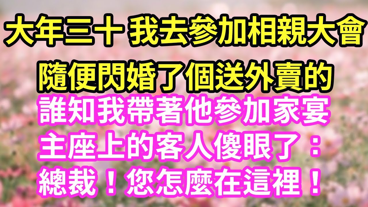 大年三十 我去參加相親大會隨便閃婚了個送外賣的誰知我帶著他參加家宴主座上的客人傻眼了：總裁！您怎麼在這裡！#現言#總裁#甜文#故事 #言情#一口氣看完