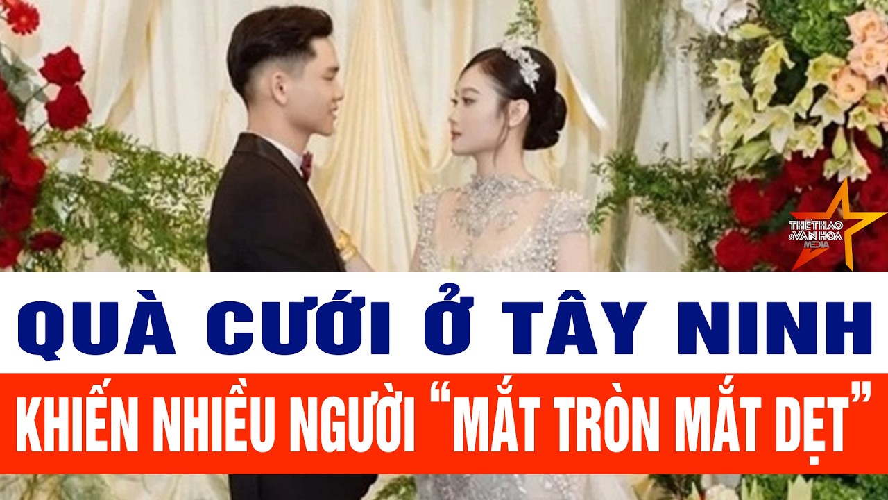 Quà cưới ở Tây Ninh khiến nhiều người “mắt tròn mắt dẹt”