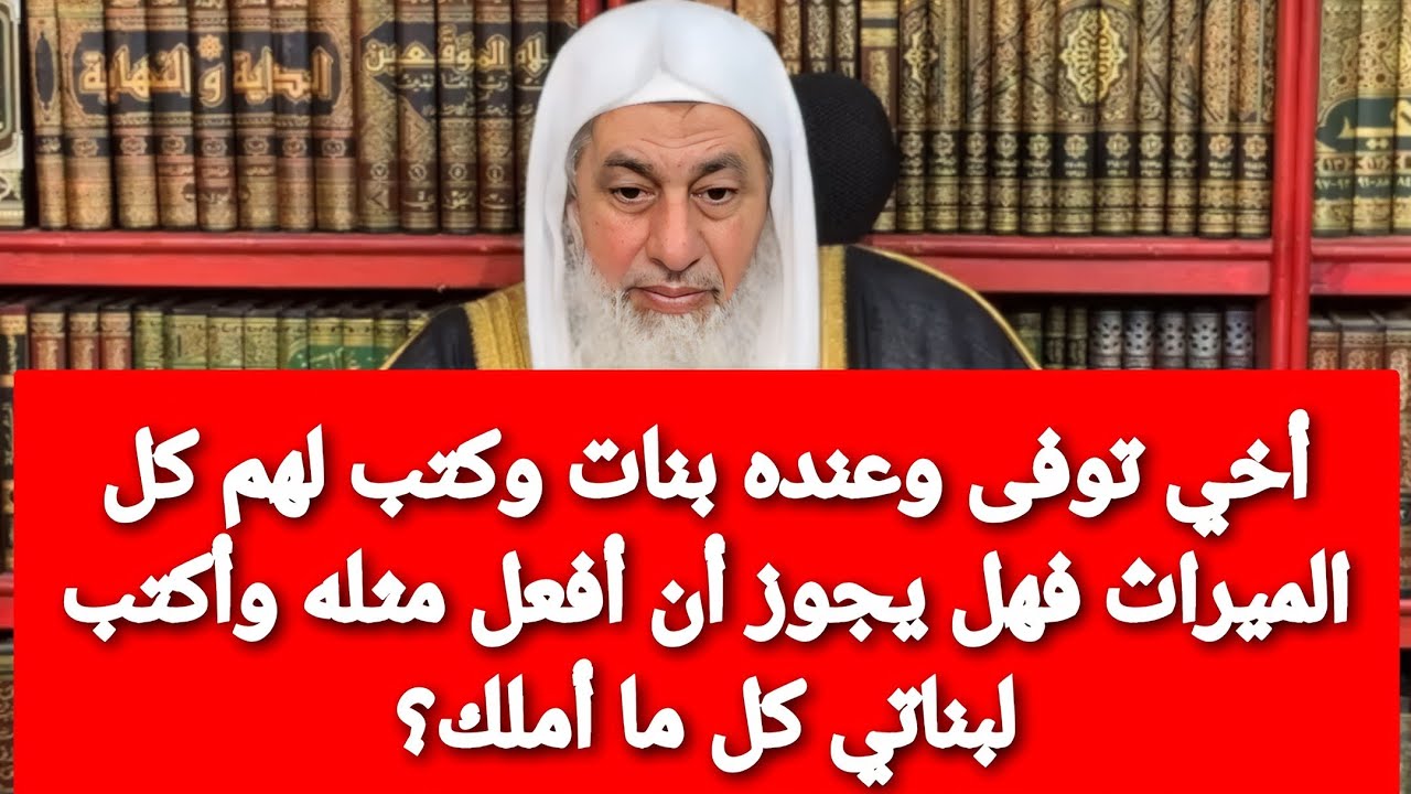 أخي توفى وعنده بنات وكتب لهم كل الميراث فهل يجوز أن أفعل مثله وأكتب لبناتي كل ما أملك؟لشيخ العدوي